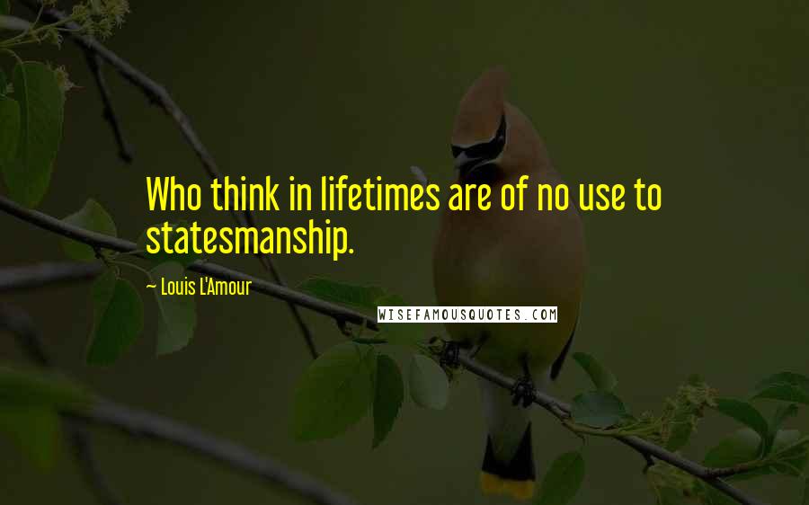 Louis L'Amour Quotes: Who think in lifetimes are of no use to statesmanship.