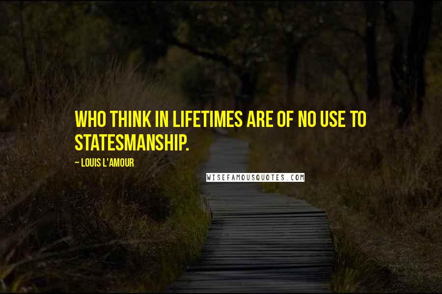 Louis L'Amour Quotes: Who think in lifetimes are of no use to statesmanship.