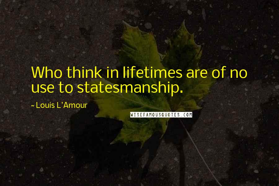 Louis L'Amour Quotes: Who think in lifetimes are of no use to statesmanship.