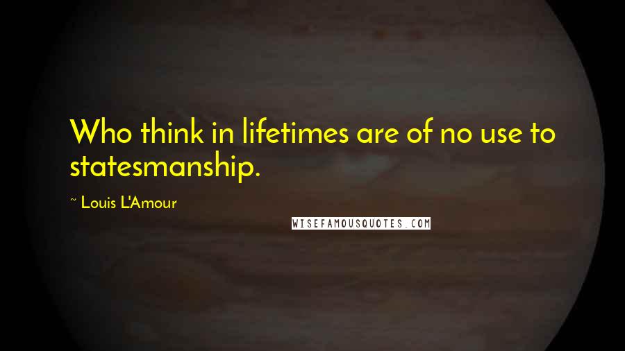 Louis L'Amour Quotes: Who think in lifetimes are of no use to statesmanship.