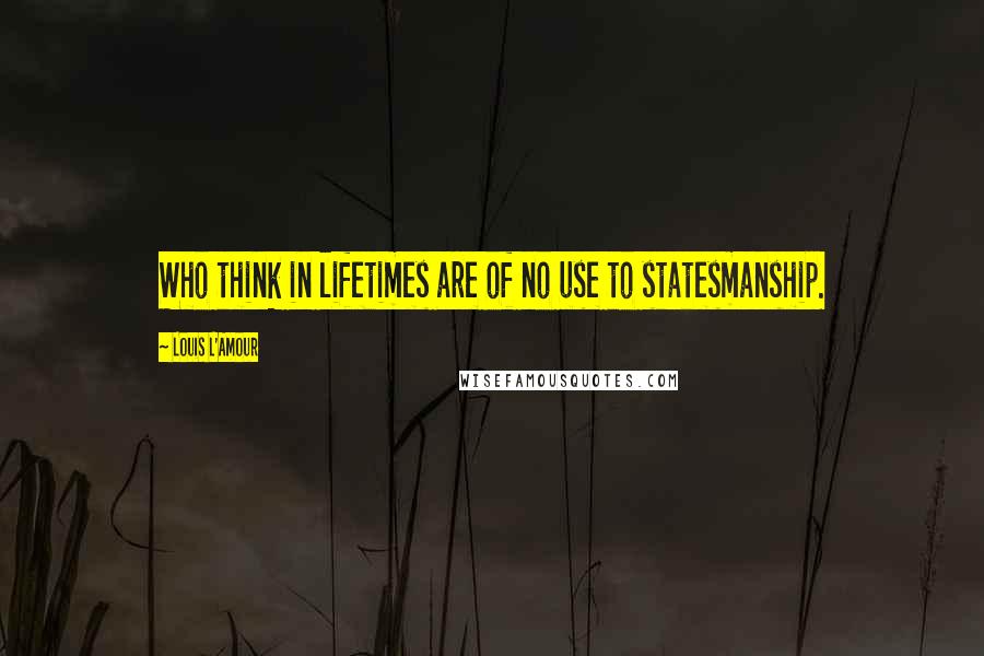 Louis L'Amour Quotes: Who think in lifetimes are of no use to statesmanship.