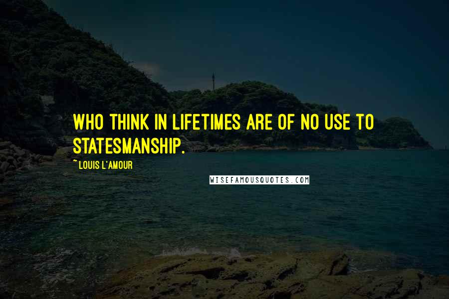 Louis L'Amour Quotes: Who think in lifetimes are of no use to statesmanship.