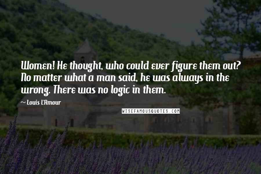 Louis L'Amour Quotes: Women! He thought, who could ever figure them out? No matter what a man said, he was always in the wrong. There was no logic in them.