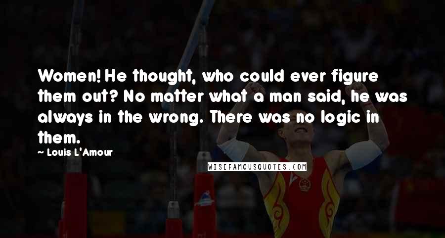 Louis L'Amour Quotes: Women! He thought, who could ever figure them out? No matter what a man said, he was always in the wrong. There was no logic in them.