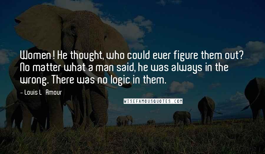 Louis L'Amour Quotes: Women! He thought, who could ever figure them out? No matter what a man said, he was always in the wrong. There was no logic in them.