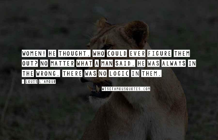 Louis L'Amour Quotes: Women! He thought, who could ever figure them out? No matter what a man said, he was always in the wrong. There was no logic in them.