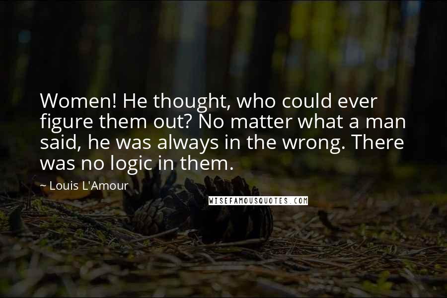 Louis L'Amour Quotes: Women! He thought, who could ever figure them out? No matter what a man said, he was always in the wrong. There was no logic in them.