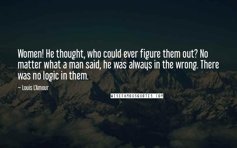 Louis L'Amour Quotes: Women! He thought, who could ever figure them out? No matter what a man said, he was always in the wrong. There was no logic in them.