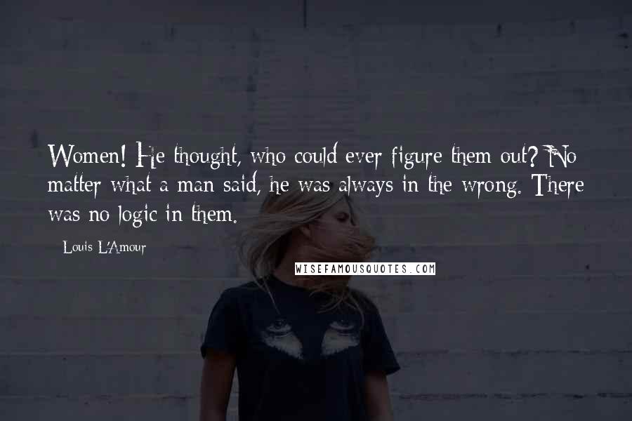 Louis L'Amour Quotes: Women! He thought, who could ever figure them out? No matter what a man said, he was always in the wrong. There was no logic in them.