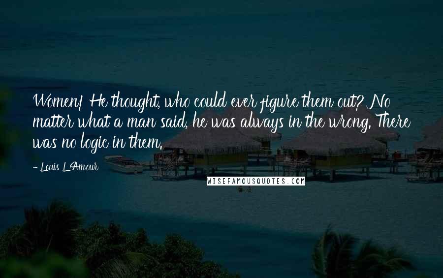 Louis L'Amour Quotes: Women! He thought, who could ever figure them out? No matter what a man said, he was always in the wrong. There was no logic in them.