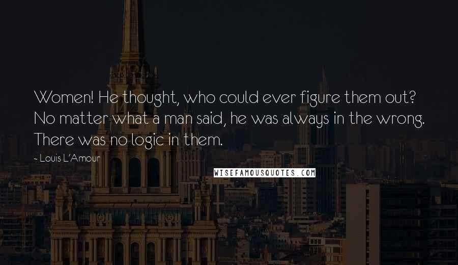 Louis L'Amour Quotes: Women! He thought, who could ever figure them out? No matter what a man said, he was always in the wrong. There was no logic in them.