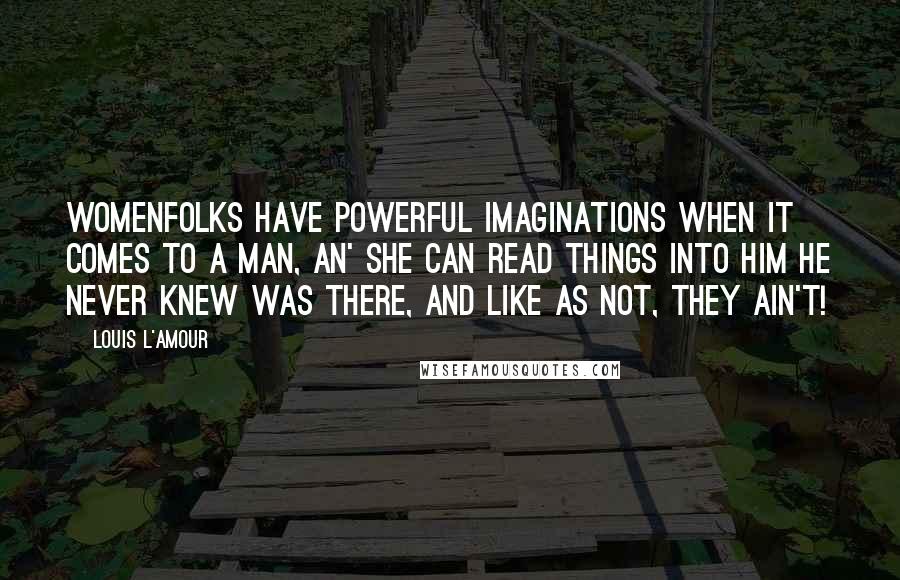 Louis L'Amour Quotes: Womenfolks have powerful imaginations when it comes to a man, an' she can read things into him he never knew was there, and like as not, they ain't!