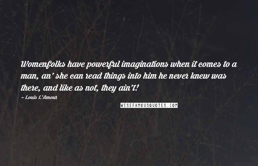 Louis L'Amour Quotes: Womenfolks have powerful imaginations when it comes to a man, an' she can read things into him he never knew was there, and like as not, they ain't!