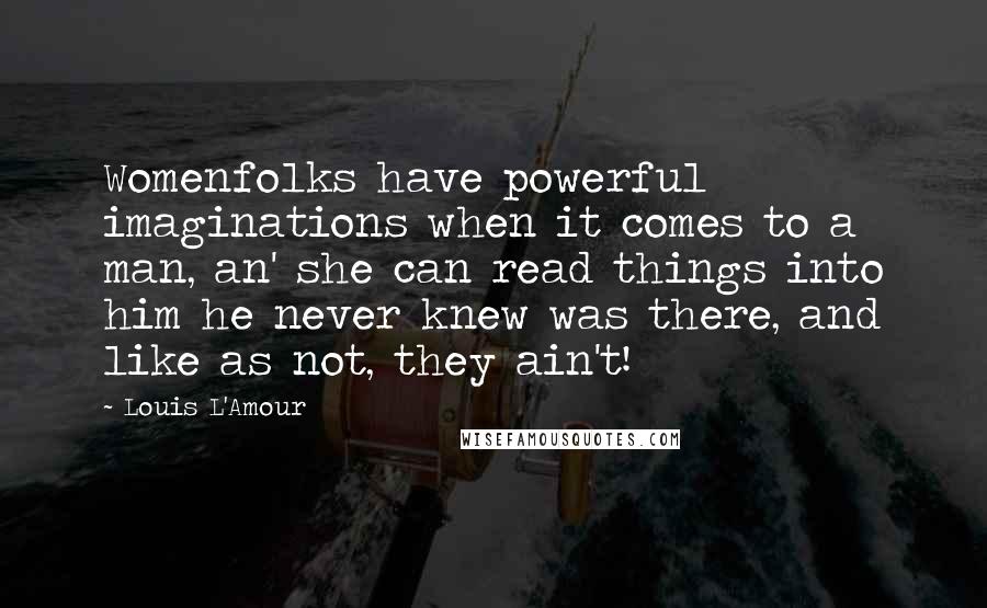 Louis L'Amour Quotes: Womenfolks have powerful imaginations when it comes to a man, an' she can read things into him he never knew was there, and like as not, they ain't!