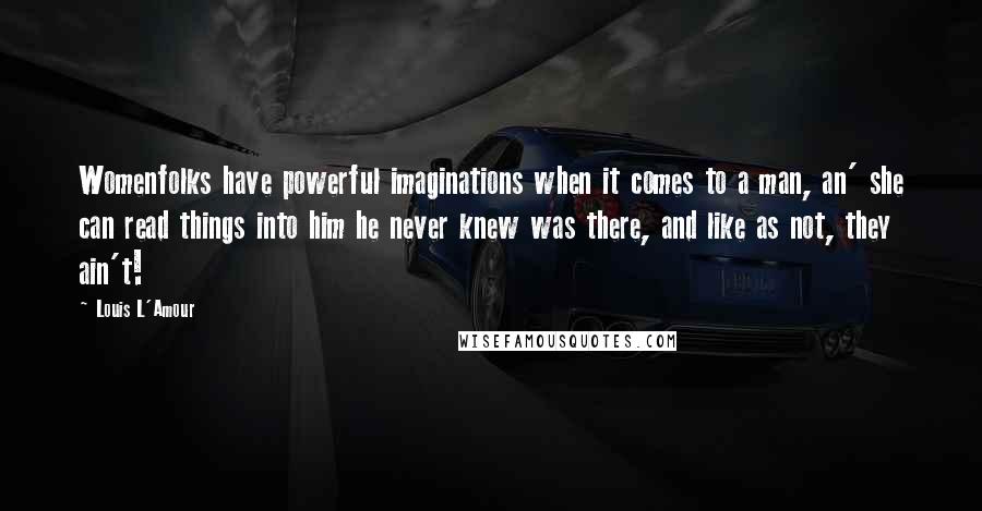 Louis L'Amour Quotes: Womenfolks have powerful imaginations when it comes to a man, an' she can read things into him he never knew was there, and like as not, they ain't!