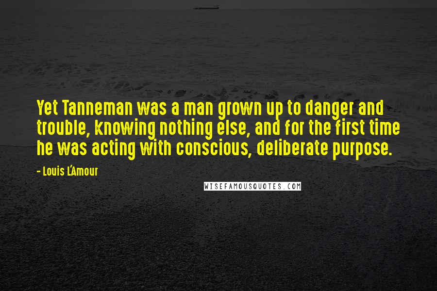 Louis L'Amour Quotes: Yet Tanneman was a man grown up to danger and trouble, knowing nothing else, and for the first time he was acting with conscious, deliberate purpose.