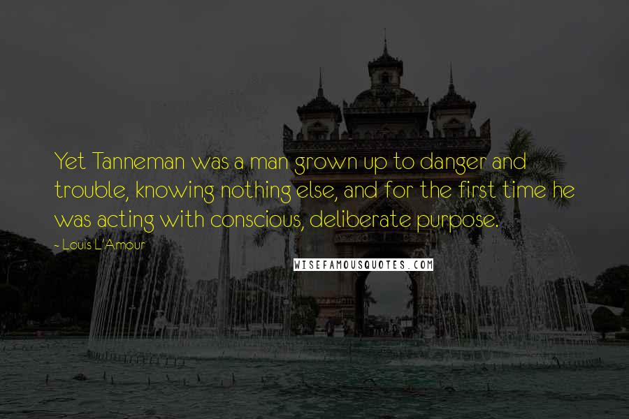 Louis L'Amour Quotes: Yet Tanneman was a man grown up to danger and trouble, knowing nothing else, and for the first time he was acting with conscious, deliberate purpose.