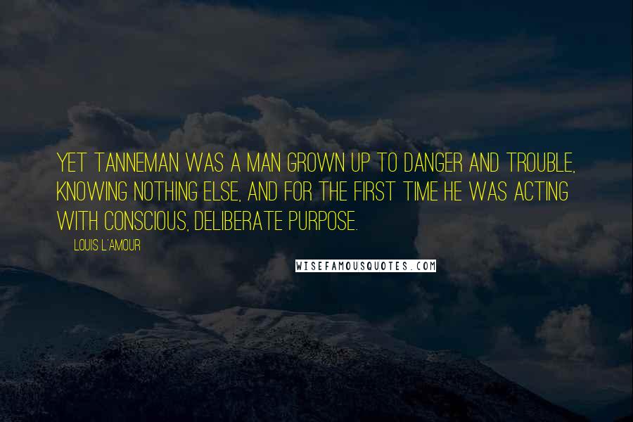 Louis L'Amour Quotes: Yet Tanneman was a man grown up to danger and trouble, knowing nothing else, and for the first time he was acting with conscious, deliberate purpose.