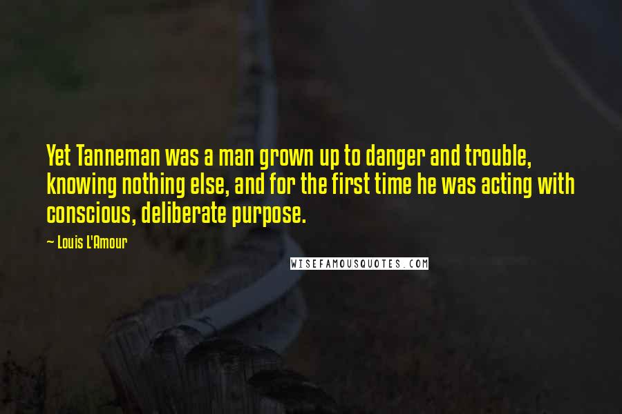 Louis L'Amour Quotes: Yet Tanneman was a man grown up to danger and trouble, knowing nothing else, and for the first time he was acting with conscious, deliberate purpose.