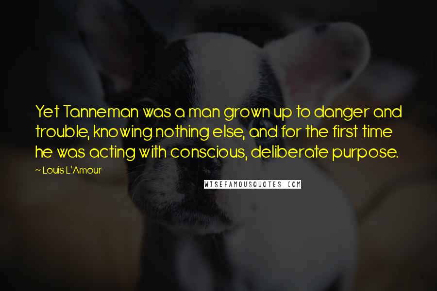 Louis L'Amour Quotes: Yet Tanneman was a man grown up to danger and trouble, knowing nothing else, and for the first time he was acting with conscious, deliberate purpose.