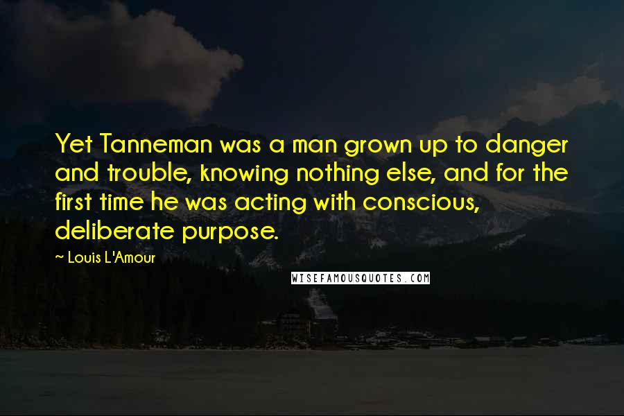 Louis L'Amour Quotes: Yet Tanneman was a man grown up to danger and trouble, knowing nothing else, and for the first time he was acting with conscious, deliberate purpose.