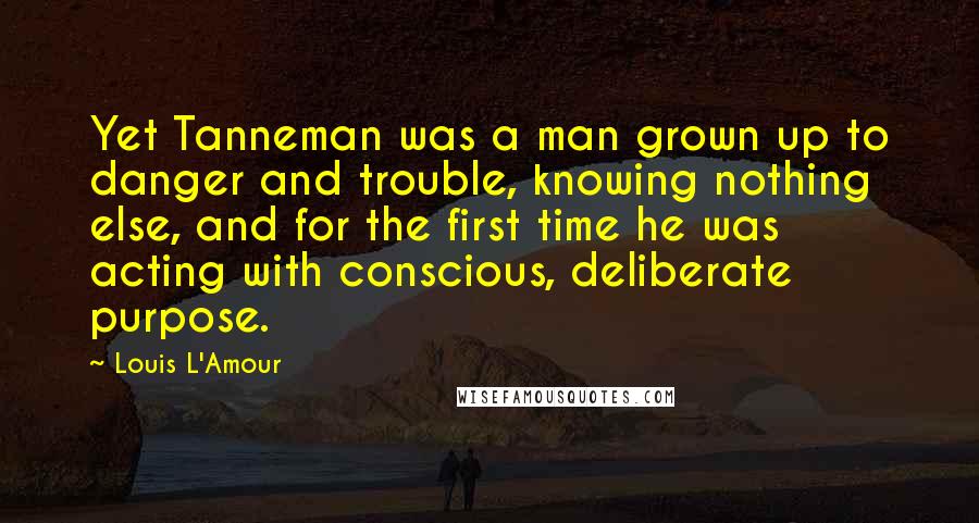 Louis L'Amour Quotes: Yet Tanneman was a man grown up to danger and trouble, knowing nothing else, and for the first time he was acting with conscious, deliberate purpose.