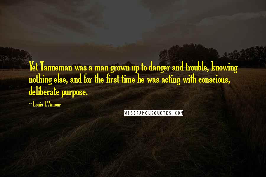 Louis L'Amour Quotes: Yet Tanneman was a man grown up to danger and trouble, knowing nothing else, and for the first time he was acting with conscious, deliberate purpose.