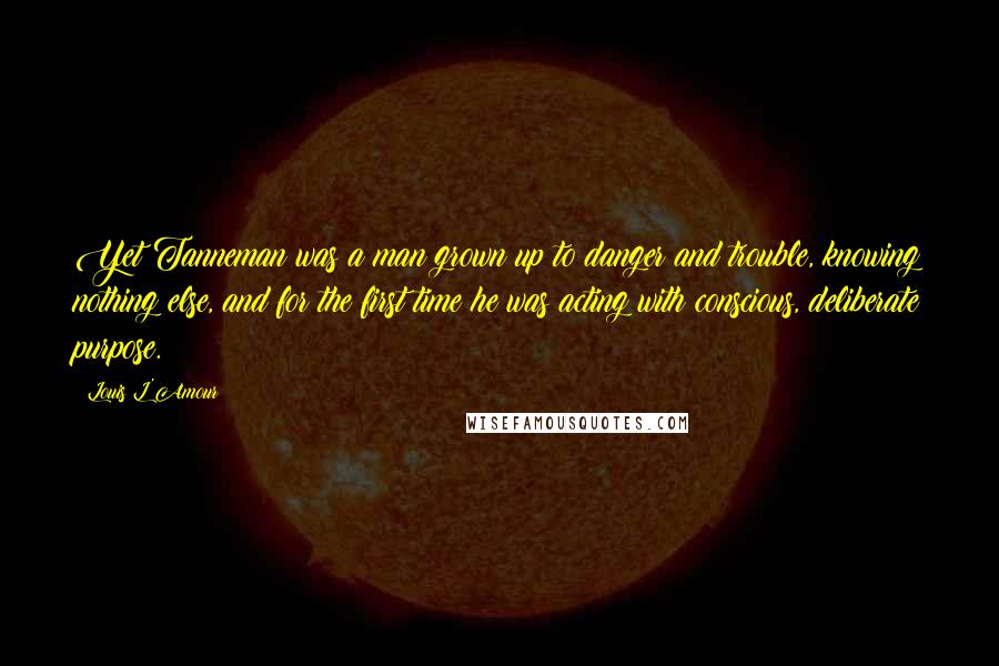 Louis L'Amour Quotes: Yet Tanneman was a man grown up to danger and trouble, knowing nothing else, and for the first time he was acting with conscious, deliberate purpose.
