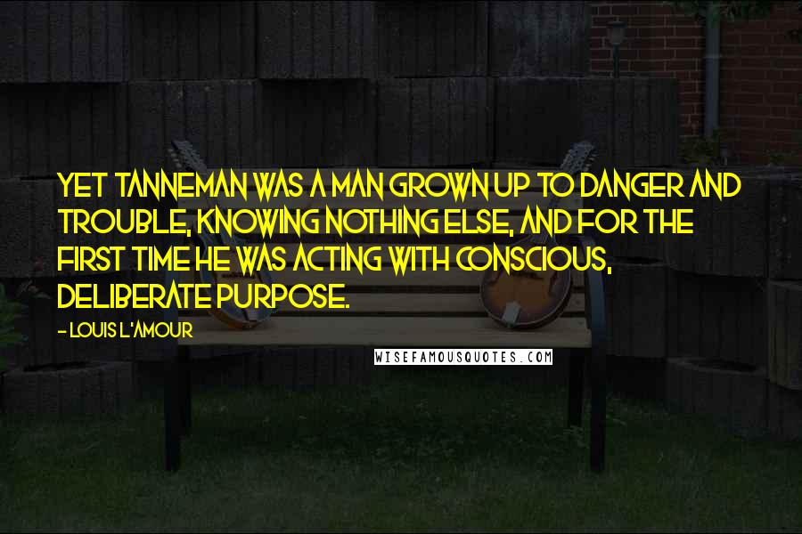 Louis L'Amour Quotes: Yet Tanneman was a man grown up to danger and trouble, knowing nothing else, and for the first time he was acting with conscious, deliberate purpose.