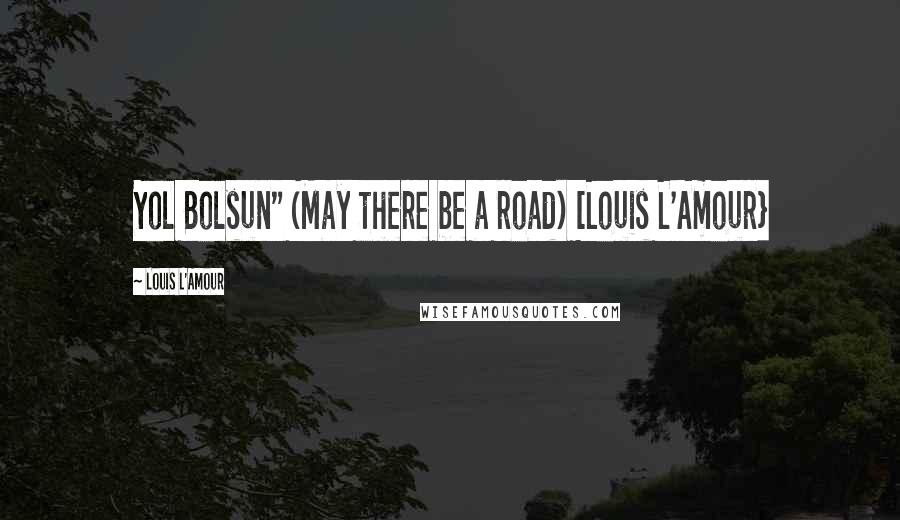 Louis L'Amour Quotes: Yol Bolsun" (May there be a road) [Louis L'Amour}