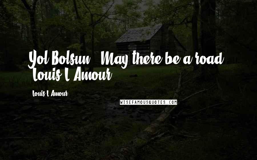 Louis L'Amour Quotes: Yol Bolsun" (May there be a road) [Louis L'Amour}