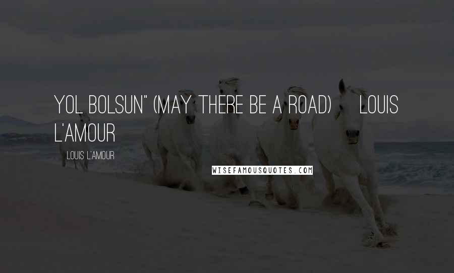 Louis L'Amour Quotes: Yol Bolsun" (May there be a road) [Louis L'Amour}