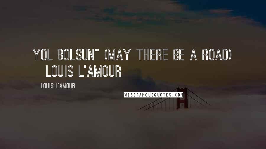 Louis L'Amour Quotes: Yol Bolsun" (May there be a road) [Louis L'Amour}