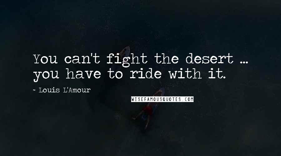 Louis L'Amour Quotes: You can't fight the desert ... you have to ride with it.