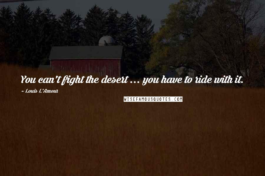 Louis L'Amour Quotes: You can't fight the desert ... you have to ride with it.