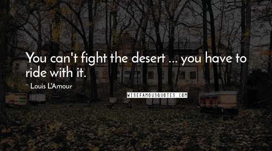 Louis L'Amour Quotes: You can't fight the desert ... you have to ride with it.