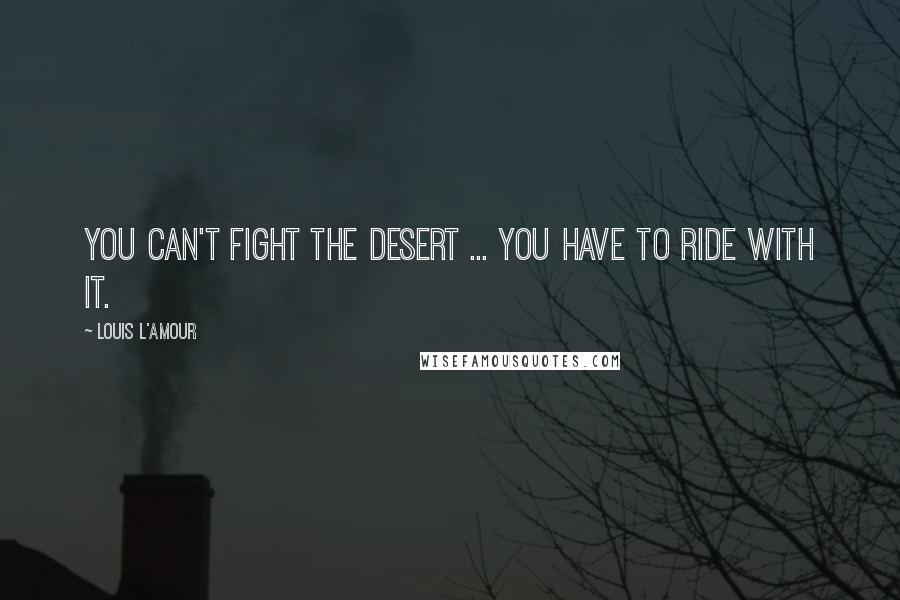 Louis L'Amour Quotes: You can't fight the desert ... you have to ride with it.