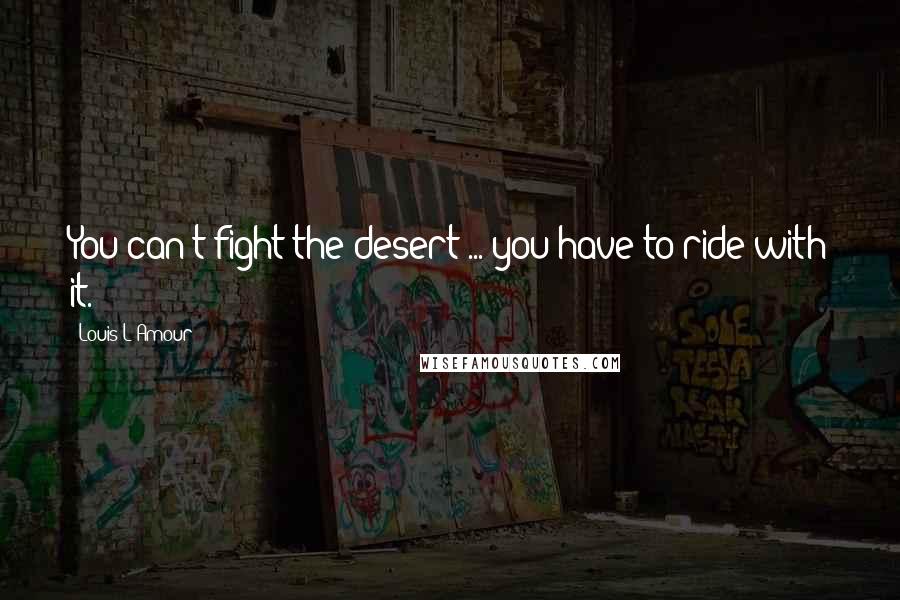 Louis L'Amour Quotes: You can't fight the desert ... you have to ride with it.