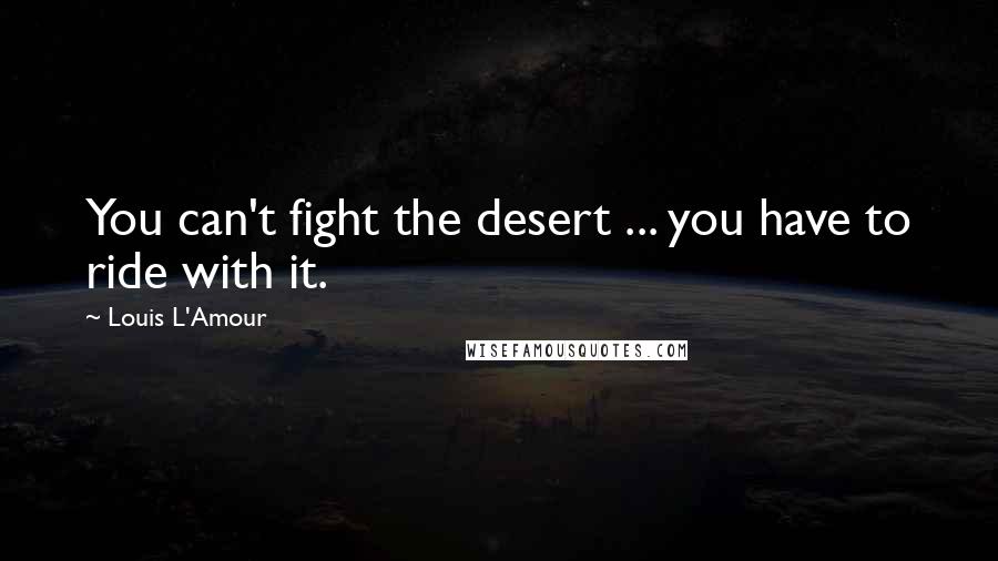 Louis L'Amour Quotes: You can't fight the desert ... you have to ride with it.