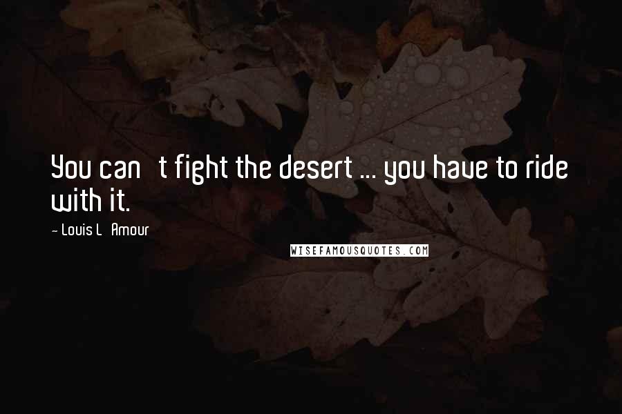 Louis L'Amour Quotes: You can't fight the desert ... you have to ride with it.