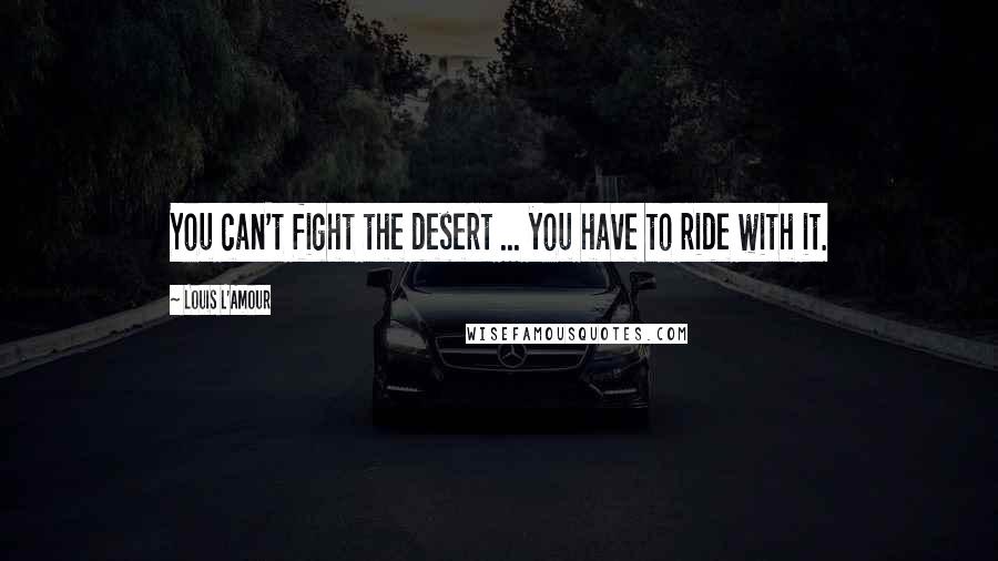 Louis L'Amour Quotes: You can't fight the desert ... you have to ride with it.