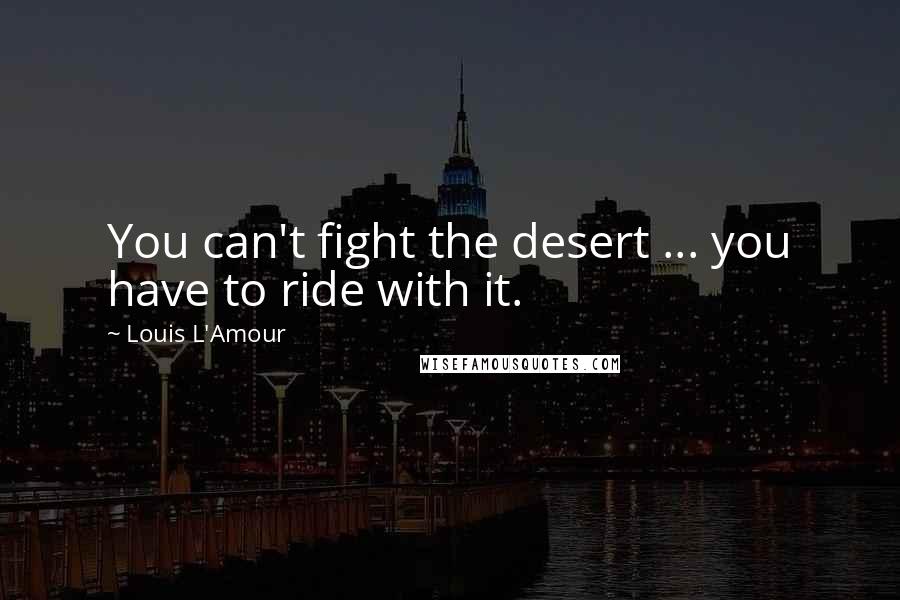 Louis L'Amour Quotes: You can't fight the desert ... you have to ride with it.