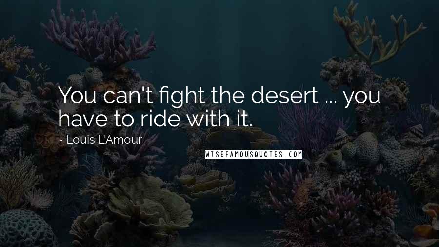 Louis L'Amour Quotes: You can't fight the desert ... you have to ride with it.