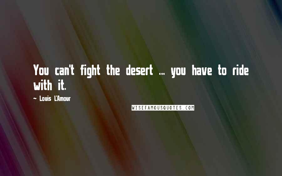 Louis L'Amour Quotes: You can't fight the desert ... you have to ride with it.