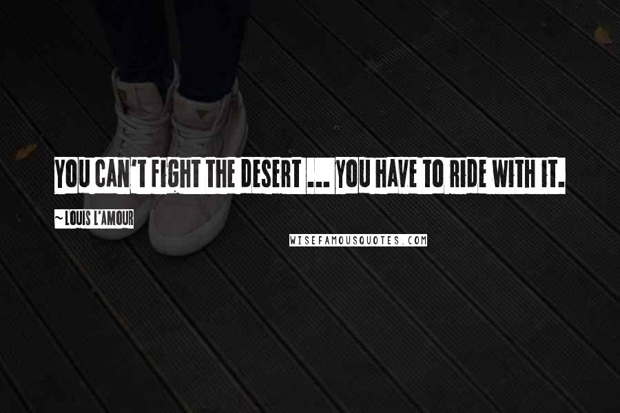 Louis L'Amour Quotes: You can't fight the desert ... you have to ride with it.