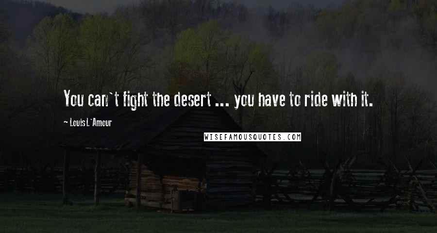 Louis L'Amour Quotes: You can't fight the desert ... you have to ride with it.