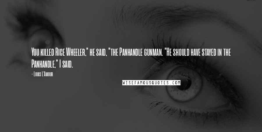 Louis L'Amour Quotes: You killed Rice Wheeler," he said, "the Panhandle gunman. "He should have stayed in the Panhandle," I said.