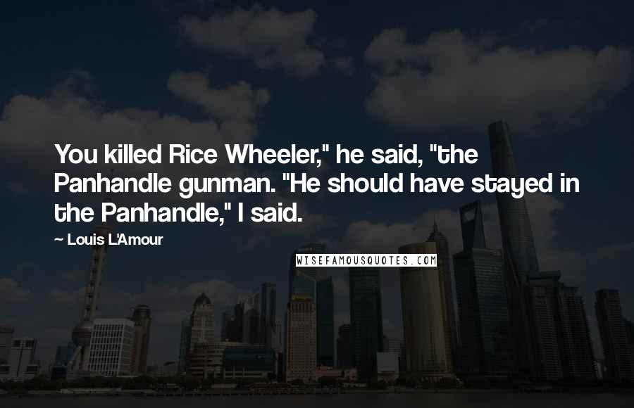 Louis L'Amour Quotes: You killed Rice Wheeler," he said, "the Panhandle gunman. "He should have stayed in the Panhandle," I said.