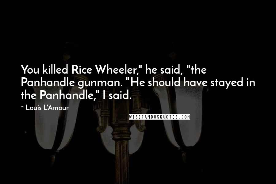 Louis L'Amour Quotes: You killed Rice Wheeler," he said, "the Panhandle gunman. "He should have stayed in the Panhandle," I said.