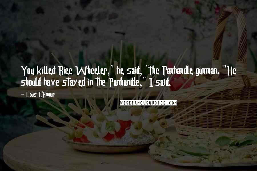 Louis L'Amour Quotes: You killed Rice Wheeler," he said, "the Panhandle gunman. "He should have stayed in the Panhandle," I said.